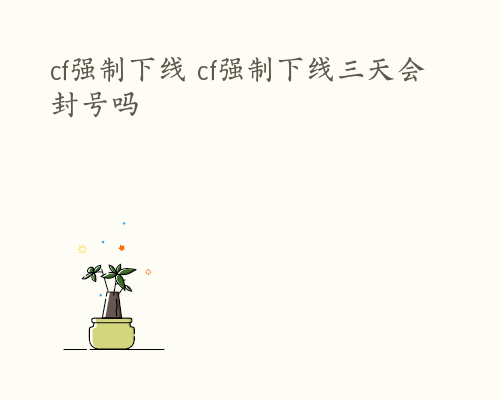 cf强制下线 cf强制下线三天会封号吗