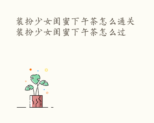 装扮少女闺蜜下午茶怎么通关 装扮少女闺蜜下午茶怎么过