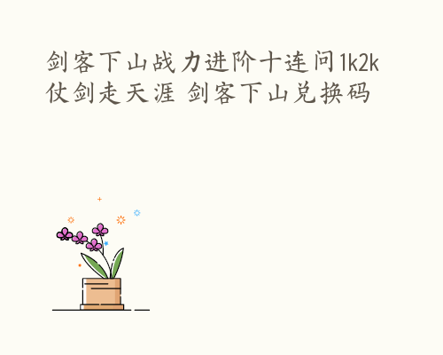 剑客下山战力进阶十连问1k2k仗剑走天涯 剑客下山兑换码