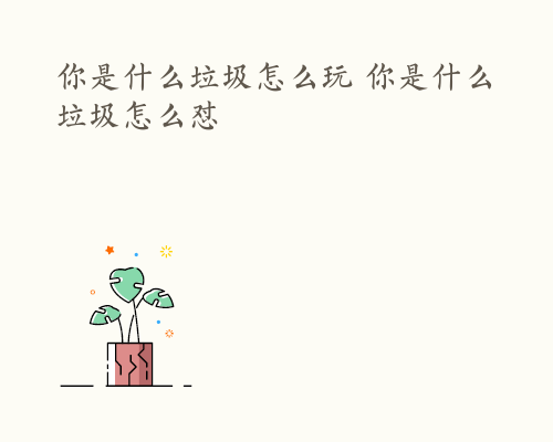 你是什么垃圾怎么玩 你是什么垃圾怎么怼