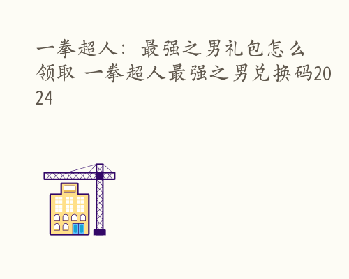 一拳超人：最强之男礼包怎么领取 一拳超人最强之男兑换码2024