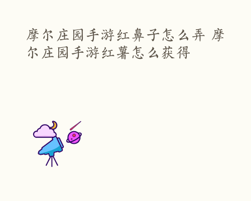 摩尔庄园手游红鼻子怎么弄 摩尔庄园手游红薯怎么获得