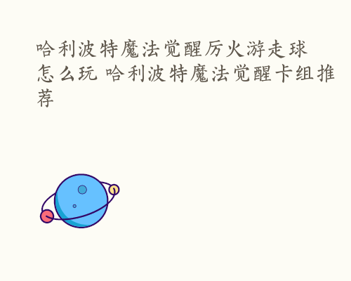 哈利波特魔法觉醒厉火游走球怎么玩 哈利波特魔法觉醒卡组推荐