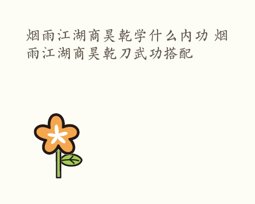 烟雨江湖商昊乾学什么内功 烟雨江湖商昊乾刀武功搭配