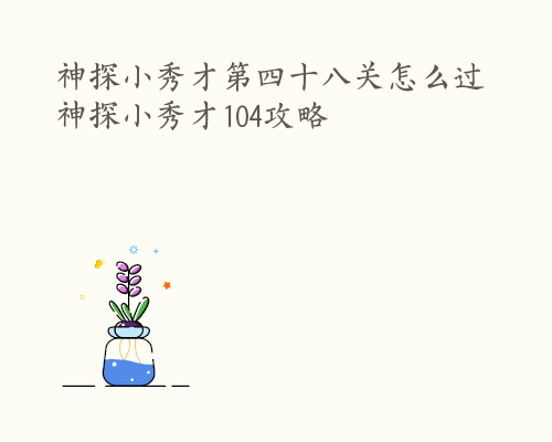 神探小秀才第四十八关怎么过 神探小秀才104攻略