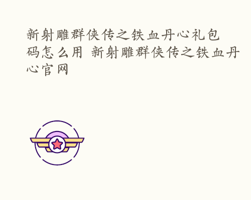 新射雕群侠传之铁血丹心礼包码怎么用 新射雕群侠传之铁血丹心官网