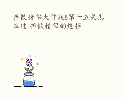 拆散情侣大作战8第十五关怎么过 拆散情侣的绝招