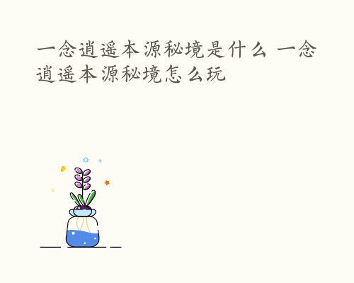 一念逍遥本源秘境是什么 一念逍遥本源秘境怎么玩