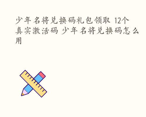 少年名将兑换码礼包领取 12个真实激活码 少年名将兑换码怎么用