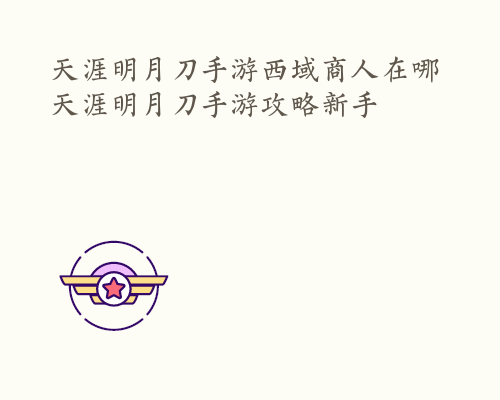 天涯明月刀手游西域商人在哪 天涯明月刀手游攻略新手