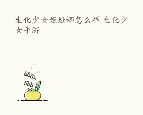 生化少女姬娅娜怎么样 生化少女手游