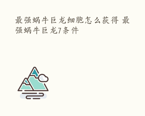最强蜗牛巨龙细胞怎么获得 最强蜗牛巨龙7条件