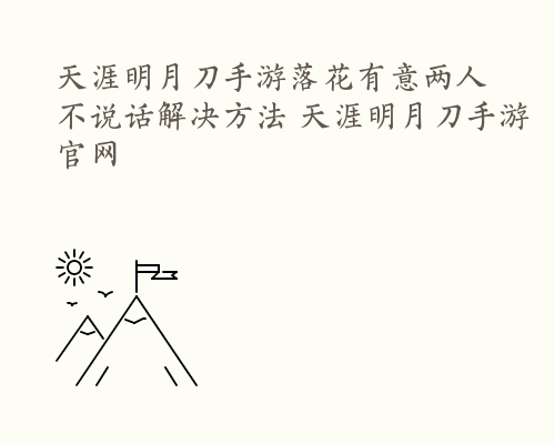 天涯明月刀手游落花有意两人不说话解决方法 天涯明月刀手游官网