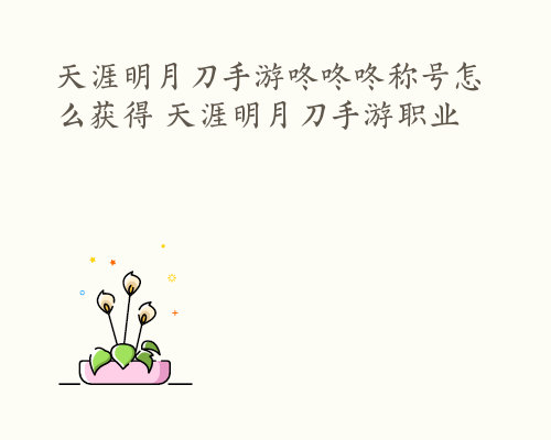 天涯明月刀手游咚咚咚称号怎么获得 天涯明月刀手游职业