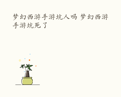 梦幻西游手游坑人吗 梦幻西游手游坑死了