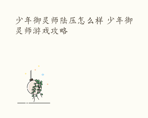 少年御灵师陆压怎么样 少年御灵师游戏攻略