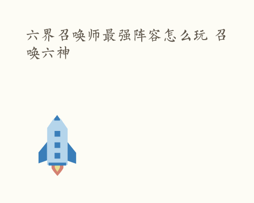 六界召唤师最强阵容怎么玩 召唤六神