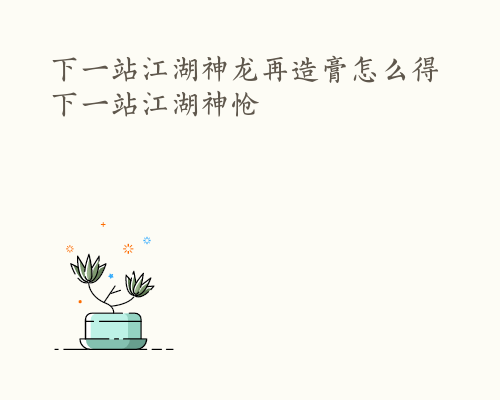 下一站江湖神龙再造膏怎么得 下一站江湖神怆