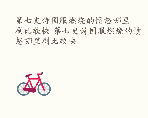 第七史诗国服燃烧的愤怒哪里刷比较快 第七史诗国服燃烧的愤怒哪里刷比较快
