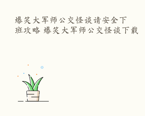 爆笑大军师公交怪谈请安全下班攻略 爆笑大军师公交怪谈下载