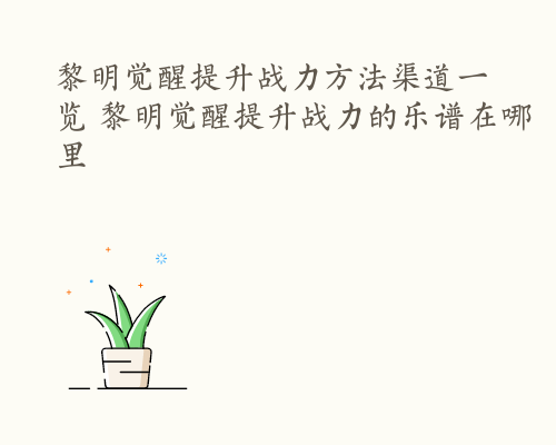 黎明觉醒提升战力方法渠道一览 黎明觉醒提升战力的乐谱在哪里