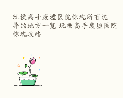 玩梗高手废墟医院惊魂所有诡异的地方一览 玩梗高手废墟医院惊魂攻略