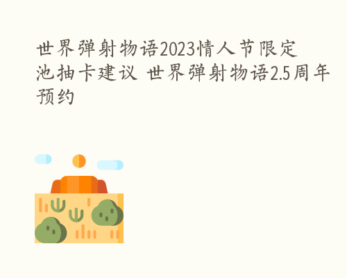 世界弹射物语2023情人节限定池抽卡建议 世界弹射物语2.5周年预约