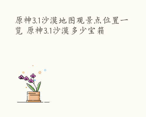 原神3.1沙漠地图观景点位置一览 原神3.1沙漠多少宝箱