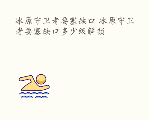 冰原守卫者要塞缺口 冰原守卫者要塞缺口多少级解锁
