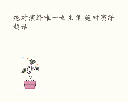 绝对演绎唯一女主角 绝对演绎超话