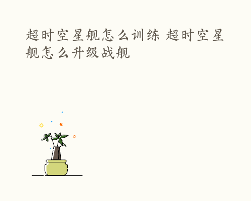 超时空星舰怎么训练 超时空星舰怎么升级战舰