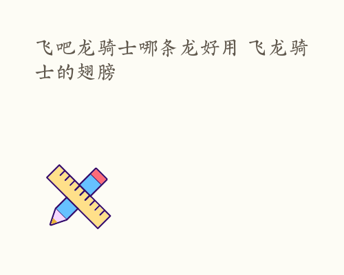 飞吧龙骑士哪条龙好用 飞龙骑士的翅膀