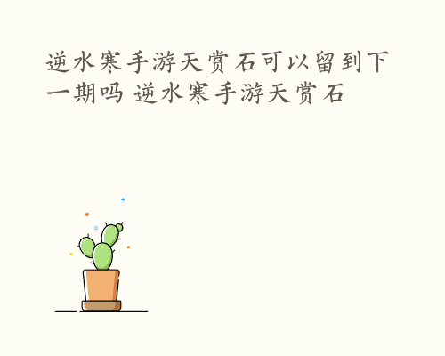 逆水寒手游天赏石可以留到下一期吗 逆水寒手游天赏石