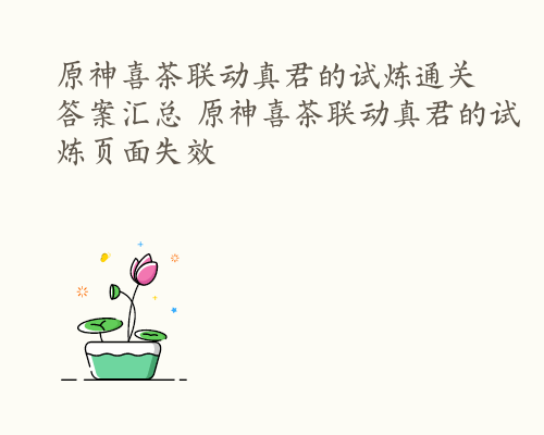 原神喜茶联动真君的试炼通关答案汇总 原神喜茶联动真君的试炼页面失效
