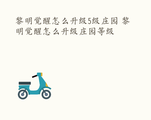 黎明觉醒怎么升级5级庄园 黎明觉醒怎么升级庄园等级