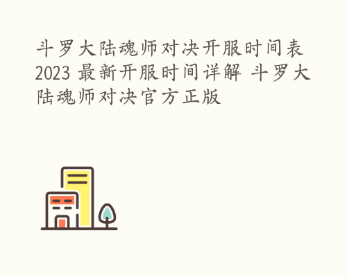 斗罗大陆魂师对决开服时间表2023 最新开服时间详解 斗罗大陆魂师对决官方正版