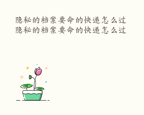隐秘的档案要命的快递怎么过 隐秘的档案要命的快递怎么过
