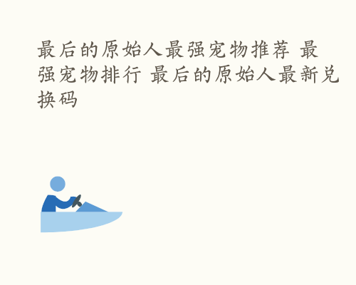 最后的原始人最强宠物推荐 最强宠物排行 最后的原始人最新兑换码