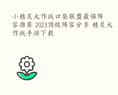 小精灵大作战口袋联盟最强阵容推荐 2023顶级阵容分享 精灵大作战手游下载