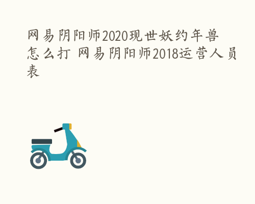 网易阴阳师2020现世妖约年兽怎么打 网易阴阳师2018运营人员表
