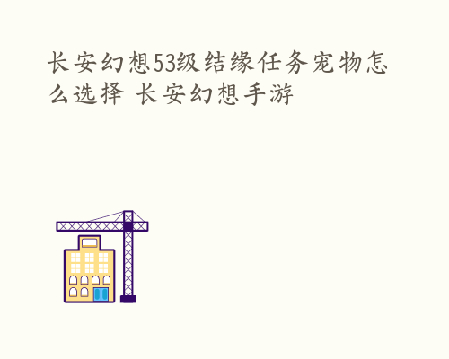 长安幻想53级结缘任务宠物怎么选择 长安幻想手游