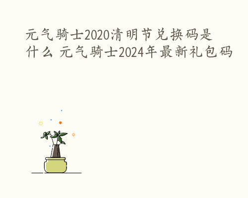 元气骑士2020清明节兑换码是什么 元气骑士2024年最新礼包码