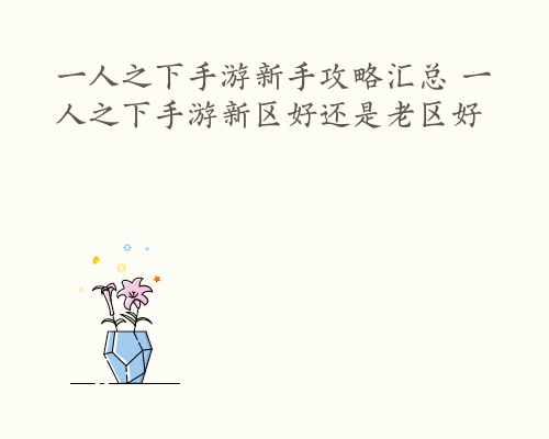 一人之下手游新手攻略汇总 一人之下手游新区好还是老区好