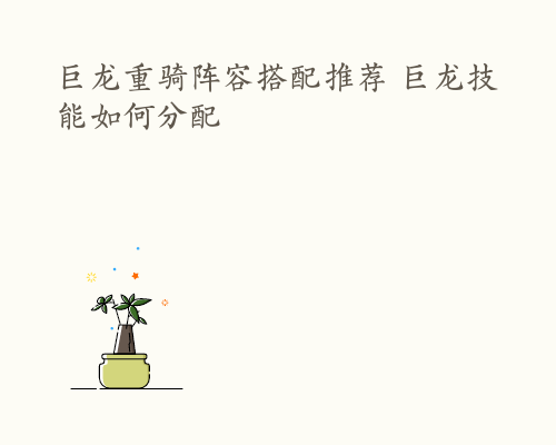 巨龙重骑阵容搭配推荐 巨龙技能如何分配