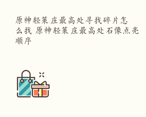 原神轻策庄最高处寻找碎片怎么找 原神轻策庄最高处石像点亮顺序