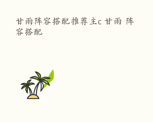 甘雨阵容搭配推荐主c 甘雨 阵容搭配