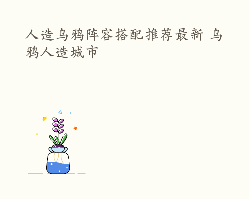 人造乌鸦阵容搭配推荐最新 乌鸦人造城市