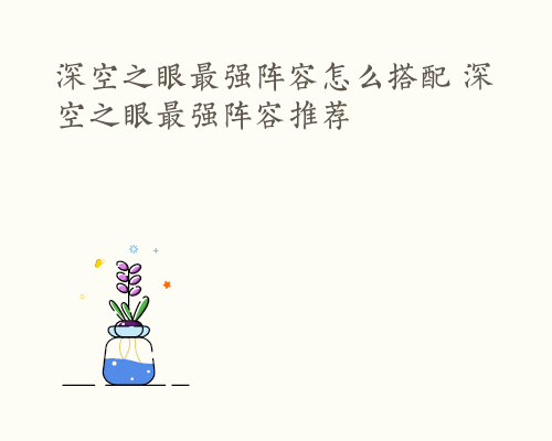 深空之眼最强阵容怎么搭配 深空之眼最强阵容推荐