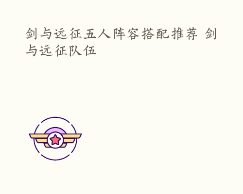 剑与远征五人阵容搭配推荐 剑与远征队伍