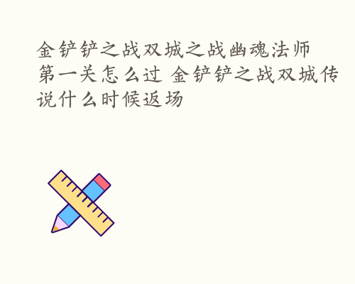 金铲铲之战双城之战幽魂法师第一关怎么过 金铲铲之战双城传说什么时候返场